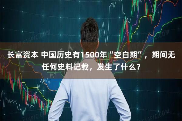 长富资本 中国历史有1500年“空白期”，期间无任何史料记载，发生了什么？