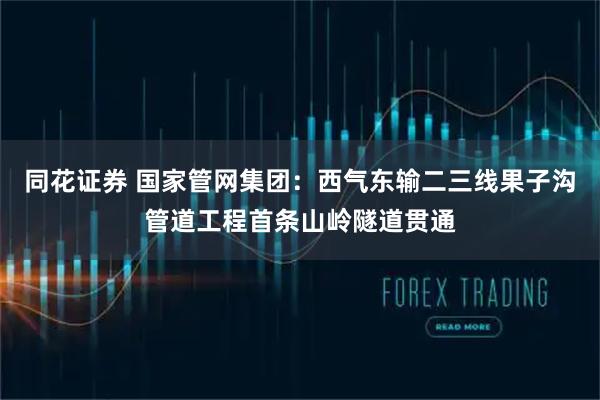 同花证券 国家管网集团:西气东输二三线果子沟管道工程首条山岭隧道贯通
