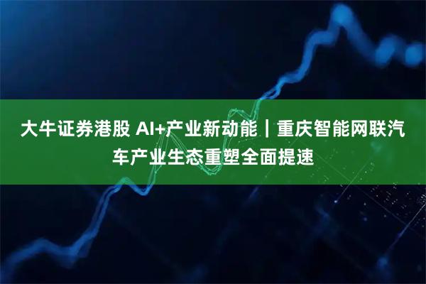 大牛证券港股 AI+产业新动能｜重庆智能网联汽车产业生态重塑全面提速