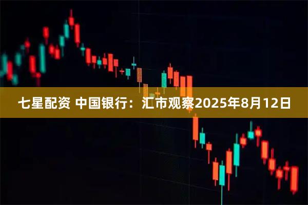 七星配资 中国银行：汇市观察2025年8月12日
