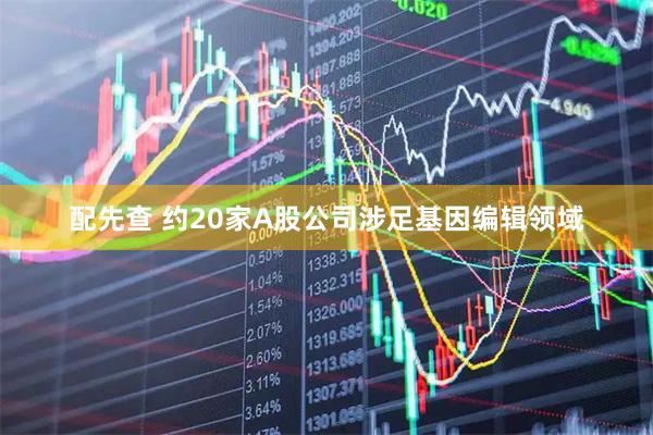配先查 约20家A股公司涉足基因编辑领域
