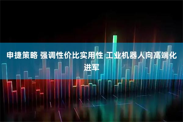申捷策略 强调性价比实用性 工业机器人向高端化进军