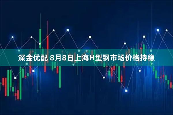 深金优配 8月8日上海H型钢市场价格持稳