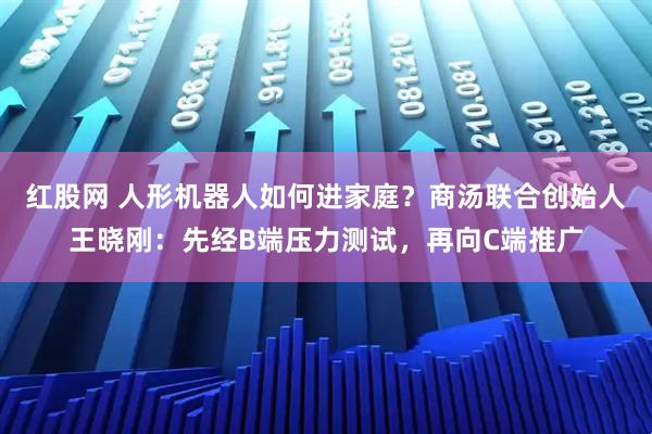 红股网 人形机器人如何进家庭?商汤联合创始人王晓刚:先经B端压力测试,再向C端推广