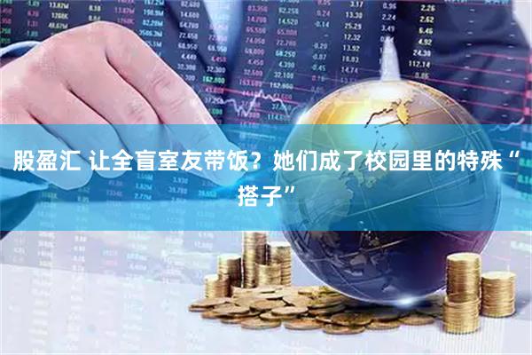 股盈汇 让全盲室友带饭？她们成了校园里的特殊“搭子”