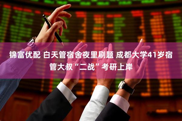 锦富优配 白天管宿舍夜里刷题 成都大学41岁宿管大叔“二战”考研上岸