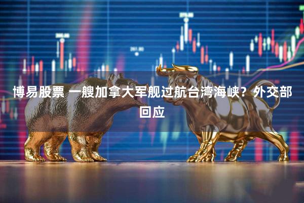 博易股票 一艘加拿大军舰过航台湾海峡？外交部回应