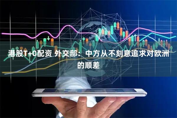 港股T+0配资 外交部：中方从不刻意追求对欧洲的顺差