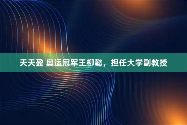 天天盈 奥运冠军王柳懿，担任大学副教授